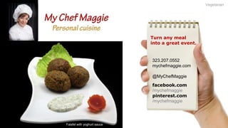 Vegetarian

Turn any meal
into a great event.

323.207.0552
mychefmaggie.com
@MyChefMaggie
facebook.com
/mychefmaggie
pinterest.com
/mychefmaggie

Falafel with yoghurt sauce

 
