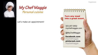 Vegetarian

Turn any meal
into a great event.
Let’s make an appointment!
323.207.0552
mychefmaggie.com
@MyChefMaggie
facebook.com
/mychefmaggie
pinterest.com
/mychefmaggie

 