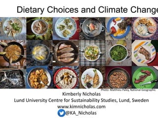Dietary Choices and Climate Change 
Photo: Matthieu Paley, National Geographic 
Kimberly Nicholas 
Lund University Centre for Sustainability Studies, Lund, Sweden 
www.kimnicholas.com 
@KA_Nicholas 
 