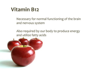Vitamin B12
  Necessary for normal functioning of the brain
  and nervous system

  Also required by our body to produce energy
  and utilize fatty acids
 