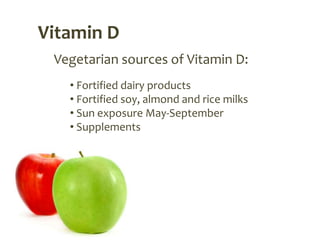 Vitamin D
 Vegetarian sources of Vitamin D:
   • Fortified dairy products
   • Fortified soy, almond and rice milks
   • Sun exposure May-September
   • Supplements
 