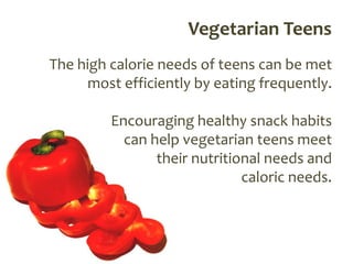 Vegetarian Teens
The high calorie needs of teens can be met
      most efficiently by eating frequently.

         Encouraging healthy snack habits
           can help vegetarian teens meet
                their nutritional needs and
                              caloric needs.
 