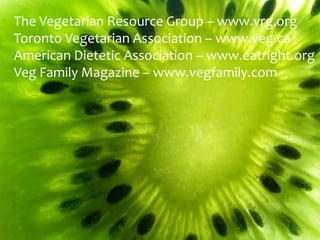 The Vegetarian Resource Group – www.vrg.org
Toronto Vegetarian Association – www.veg.ca
American Dietetic Association – www.eatright.org
Veg Family Magazine – www.vegfamily.com
 