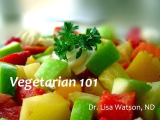 Vegetarian 101
            Dr. Lisa Watson, ND
 