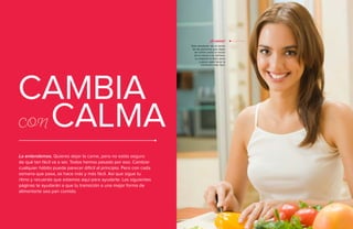 10 • Guía Vegetariana Guía Vegetariana • 11
CAMBIA
con CALMA
Lo entendemos. Quieres dejar la carne, pero no estás seguro
de qué tan fácil va a ser. Todos hemos pasado por eso. Cambiar
cualquier hábito puede parecer difícil al principio. Pero con cada
semana que pasa, se hace más y más fácil. Así que sigue tu
ritmo y recuerda que estamos aquí para ayudarte. Las siguientes
páginas te ayudarán a que tu transición a una mejor forma de
alimentarte sea pan comido.
Sólo alrededor de un tercio
de las personas que dejan
de comer carne lo hacen
de la noche a la mañana.
La mayoría lo hace poco
a poco, para hacer la
transición más fácil.
¿Sí sabías?
 