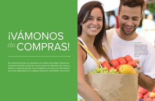 16 • Guía Vegetariana THE VEGETARIAN STARTER KIT • 17
¡VÁMONOS
COMPRAS!
Es momento de dar a tu despensa un cambio de imagen. Desde tus
productos favoritos hasta las nuevas opciones deliciosas de carnes y
lácteos a base de plantas, aquí te dejamos una guía con alternativas
sin carne disponibles en cualquier tienda de comestibles cerca de ti.
de Aunque probablemente
nunca pensaste en ellos
de esta manera, muchos
de los alimentos que te
encantan no tienen carne.
Y las carnes y lácteos de
origen vegetal están cerca
de ti, incluso a un clic de
distancia.
¿Sí sabías?
 