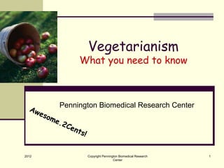 Vegetarianism
                What you need to know



  Aw       Pennington Biomedical Research Center
     eso
        me
           .2 C
               ent
                   s!


2012              Copyright Pennington Biomedical Research   1
                                   Center
 