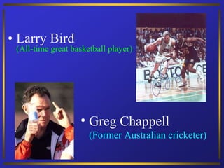 Larry Bird (All-time great basketball player) Greg Chappell (Former Australian cricketer) 