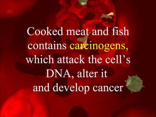 Cooked meat and fish contains  carcinogens,  which attack the cell’s DNA, alter it  and develop cancer 