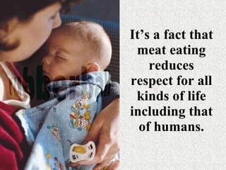 It’s a fact that meat eating reduces respect for all kinds of life including that of humans. 