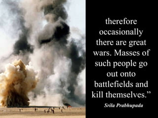 therefore occasionally there are great wars. Masses of such people go out onto battlefields and kill themselves.” Srila Prabhupada 