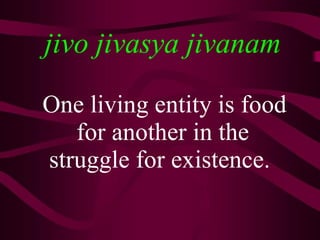 jivo jivasya jivanam One living entity is food for another in the struggle for existence.  