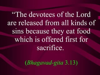 “ The devotees of the Lord are released from all kinds of sins because they eat food which is offered first for sacrifice.     ( Bhagavad-gita  3.13) 
