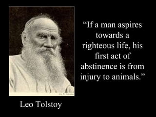 “ If a man aspires towards a righteous life, his first act of abstinence is from injury to animals.” Leo Tolstoy 