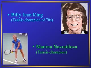 Billy Jean King (Tennis champion of 70s) Martina Navratilova (Tennis champion) 