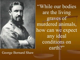 “ While our bodies are the living graves of murdered animals, how can we expect any ideal conditions on earth?” George Bernard Shaw 