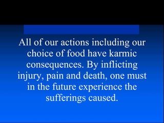 All of our actions including our choice of food have karmic consequences. By inflicting injury, pain and death, one must in the future experience the sufferings caused. 