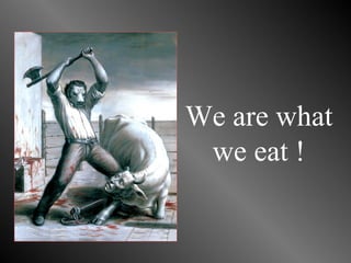 We are what
 we eat !
 
