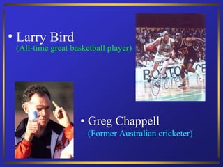 • Larry Bird
 (All-time great basketball player)




                   • Greg Chappell
                      (Former Australian cricketer)
 