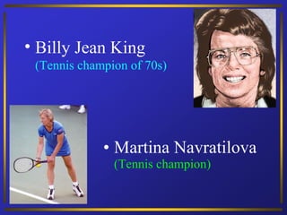 • Billy Jean King
 (Tennis champion of 70s)




             • Martina Navratilova
               (Tennis champion)
 