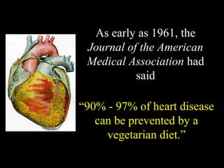 As early as 1961, the
 Journal of the American
 Medical Association had
           said

“90% - 97% of heart disease
   can be prevented by a
     vegetarian diet.”
 