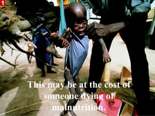 This may be at the cost of
    someone dying of
      malnutrition.
 