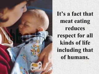 It’s a fact that
 meat eating
    reduces
respect for all
 kinds of life
including that
  of humans.
 