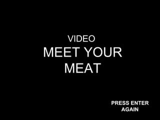 VIDEO
MEET YOUR
  MEAT

          PRESS ENTER
             AGAIN
 