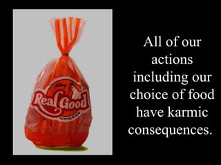 All of our
    actions
 including our
choice of food
  have karmic
consequences.
 