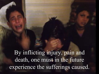 By inflicting injury, pain and
  death, one must in the future
experience the sufferings caused.
 
