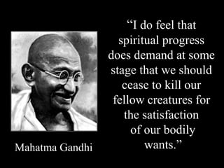 “I do feel that
                   spiritual progress
                 does demand at some
                 stage that we should
                    cease to kill our
                  fellow creatures for
                    the satisfaction
                      of our bodily
Mahatma Gandhi           wants.”
 