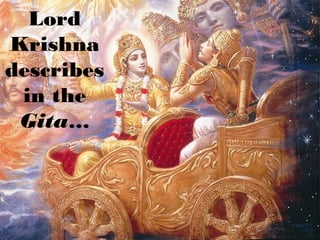 Lord
Krishna
describes
 in the
 Gita…
 