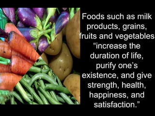 Foods such as milk
   products, grains,
fruits and vegetables
     “increase the
    duration of life,
      purify one’s
 existence, and give
   strength, health,
    happiness, and
     satisfaction.”
 