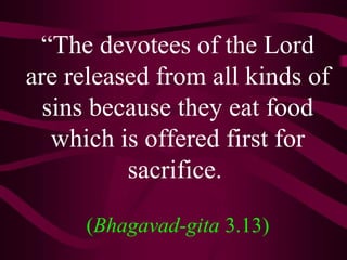 “The devotees of the Lord
are released from all kinds of
  sins because they eat food
   which is offered first for
          sacrifice.

     (Bhagavad-gita 3.13)
 