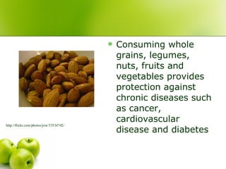 Consuming whole grains, legumes, nuts, fruits and vegetables provides protection against chronic diseases such as cancer, cardiovascular disease and diabetes http://flickr.com/photos/jow/53534742/ 