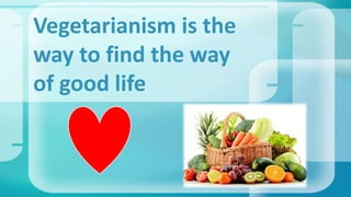 Vegetarianism is the
way to find the way
of good life
 