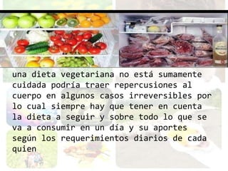 una dieta vegetariana no está sumamente
cuidada podría traer repercusiones al
cuerpo en algunos casos irreversibles por
lo cual siempre hay que tener en cuenta
la dieta a seguir y sobre todo lo que se
va a consumir en un día y su aportes
según los requerimientos diarios de cada
quien
 