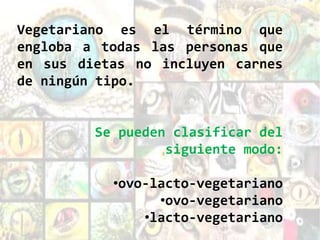 Vegetariano es el término que
engloba a todas las personas que
en sus dietas no incluyen carnes
de ningún tipo.


         Se pueden clasificar del
                  siguiente modo:

           •ovo-lacto-vegetariano
                 •ovo-vegetariano
               •lacto-vegetariano
 