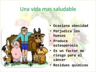 Una vida mas saludable

           • Ocasiona obesidad
           • Perjudica los
             huesos
           • Produce
             osteoporosis
           • Es un factor de
             riesgo para el
             cáncer
           • Residuos químicos
 