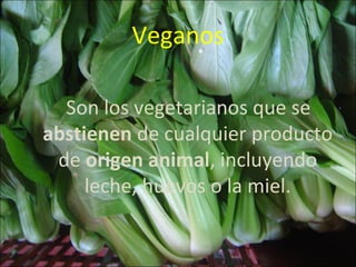 Veganos

  Son los vegetarianos que se
abstienen de cualquier producto
 de origen animal, incluyendo
     leche, huevos o la miel.
 