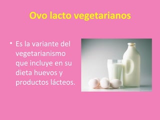 Ovo lacto vegetarianos

• Es la variante del
  vegetarianismo
  que incluye en su
  dieta huevos y
  productos lácteos.
 