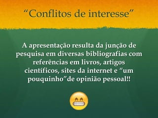“Conflitos de interesse”
A apresentação resulta da junção de
pesquisa em diversas bibliografias com
referências em livros, artigos
científicos, sites da internet e “um
pouquinho”de opinião pessoal!!
 