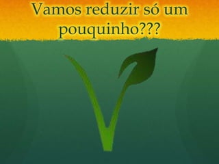 Vamos reduzir só um
pouquinho???
 