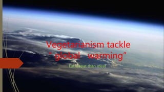 Vegetarianism tackle
“ global warming”
Eat wheat than meat
 