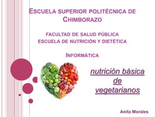ESCUELA SUPERIOR POLITÉCNICA DE
CHIMBORAZO
FACULTAD DE SALUD PÚBLICA
ESCUELA DE NUTRICIÓN Y DIETÉTICA

INFORMÁTICA

nutrición básica
de
vegetarianos
Anita Morales

 