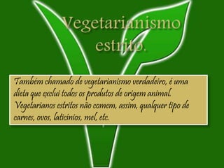 Também chamado de vegetarianismo verdadeiro, é uma
dieta que exclui todos os produtos de origem animal.
Vegetarianos estritos não comem, assim, qualquer tipo de
carnes, ovos, laticínios, mel, etc.
 