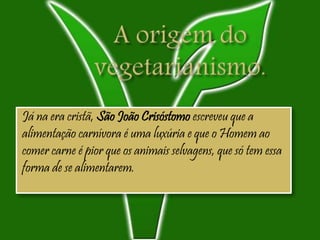 Já na era cristã, São João Crisóstomo escreveu que a
alimentação carnívora é uma luxúria e que o Homem ao
comer carne é pior que os animais selvagens, que só tem essa
forma de se alimentarem.
 