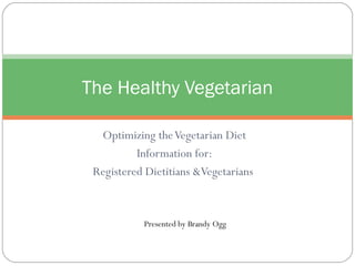 Optimizing theVegetarian Diet
Information for:
Registered Dietitians &Vegetarians
The Healthy Vegetarian
Presented by Brandy Ogg
 