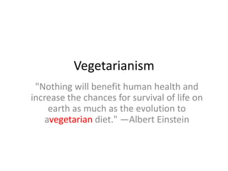Vegetarianism
 "Nothing will benefit human health and
increase the chances for survival of life on
    earth as much as the evolution to
   avegetarian diet." —Albert Einstein
 
