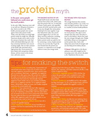 the          protein myth
    in the past, some people                       tHe Building BloCks oF liFe                    tHe trouBle witH too MuCH
    believed one could never get                   People build muscle and other body             Protein
    too much protein.                              proteins from amino acids, which come          The average American diet contains
                                                   from the proteins they eat. A varied diet      meat and dairy products. As a result, it is
    In the early 1900s, Americans were told        of beans, lentils, grains, and vegetables      often too high in protein. This can lead
    to eat well over 100 grams of protein a        contains all of the essential amino acids.     to a number of serious health problems:
    day. And as recently as the 1950s,             It was once thought that various plant
    health-conscious people were encour-           foods had to be eaten together to get          • Kidney Disease: When people eat
    aged to boost their protein intake.            their full protein value, but current          too much protein, they take in more
    Today, some diet books encourage high-         research suggests this is not the case.        nitrogen than they need. This places a
    protein intake for weight loss, although       Many nutrition authorities, including          strain on the kidneys, which must expel
    Americans already tend to take in twice        the American Dietetic Association,             the extra nitrogen through urine. People
    the amount of protein they need. And           believe protein needs can easily be met        with kidney disease are encouraged to
    while individuals following such a diet        by consuming a variety of plant protein        eat low-protein diets. Such a diet
    have sometimes had short-term success          sources over an entire day. To get the         reduces the excess levels of nitrogen and
    in losing weight, they are often unaware       most benefit from the protein you              can also help prevent kidney disease.
    of the health risks associated with a          consume, it is important to eat enough
    high-protein diet. Excess protein has          calories to meet your energy needs.            • Cancer: Although fat is the dietary
    been linked with osteoporosis, kidney                                                         substance most often singled out for
    disease, calcium stones in the urinary                                                        increasing cancer risk, protein also plays
    tract, and some cancers.                                                                      a role. Populations that eat meat




    tips for making the switch
    • Convenience foods cut cooking time. supermarkets and                 vegetarian food when dining out. italian, Chinese, Mexican,
    natural foods stores stock a huge array of instant soups and           spanish, thai, Japanese, and indian restaurants all offer a wide
    main-dish vegetarian convenience items. Many canned soups,             variety of vegetarian dishes.
    such as minestrone, black bean, or vegetable, are vegetarian.          • Texturized vegetable protein (tVP) is fat-free, has
    Flavored rice or other grain mixes, like curried rice or tabbou-       a texture like ground beef, and is wonderful in tacos, chili,
    leh salad, can be stretched into an entrée with a can of beans.        and sloppy joes. look for it in the bulk food section of the
    Visit the frozen food section for internationally inspired             grocery store.
    vegetarian frozen entrées such as corn and bean enchiladas,            • Summer barbecues are healthful and fun with meatless
    lentil curry, or vegetarian pad thai. or try vegetarian baked          hot dogs and burgers. or, for a real change of pace, grill thick
    beans, refried beans, sloppy joe sauce, and meatless spaghetti         slices of marinated vegetables like eggplant, zucchini, or
    sauce from the canned goods aisle.                                     tomatoes.
    • Ask for it! even restaurants that don’t offer vegetarian             • Check out ethnic groceries for special vegetarian
    entrées can usually whip up a meatless pasta or vegetable plate        foods. Middle eastern delis offer stuffed grape leaves, falafel,
    if you ask. if attending a catered affair, catch the waiter before     and eggplant spreads. italian markets are a wonderful place to
    you are served and ask him or her to remove the chicken breast         find hearty homemade breads, sun-dried tomatoes, and fresh
    from your plate and slip on an extra baked potato. some                pasta. indian and Asian markets offer many vegetarian
    airlines offer vegetarian meals if you ask in advance; or you          delicacies also.
    can always bring a meal on board with you.                             • The simplest dishes are often the most satisfying. Brown
    • Order your next pizza without cheese but with a                      rice, gently seasoned with herbs and lemon and sprinkled with
    mountain of vegetable toppings.                                        chopped nuts or sunflower seeds, is a perfect dish.
    • Find vegetarian cookbooks at your local library or                   • When traveling, pack plenty of vegetarian
    bookstore and have fun experimenting with new foods and                snacks like instant soups, fresh fruit, raw vegetables, trail mix,
    recipes.                                                               granola bars, and homemade oatmeal cookies. Fill a cooler
    • International restaurants are the best bets for finding              with sandwiches and individual containers of juice and soymilk.


4   VEGETARIAN STARTER KIT
 
